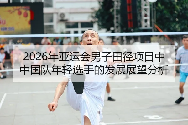 2026年亚运会男子田径项目中中国队年轻选手的发展展望分析