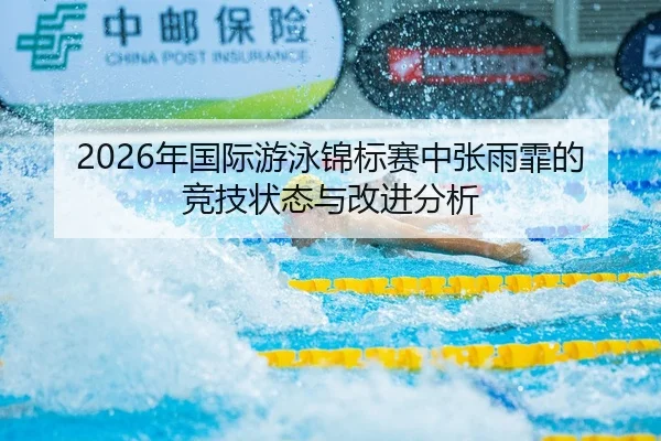 2026年国际游泳锦标赛中张雨霏的竞技状态与改进分析