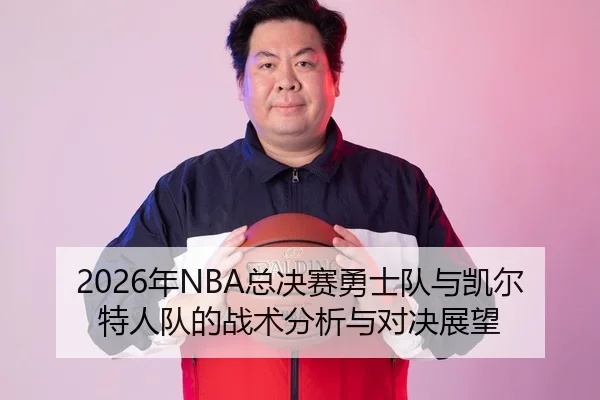 2026年NBA总决赛勇士队与凯尔特人队的战术分析与对决展望