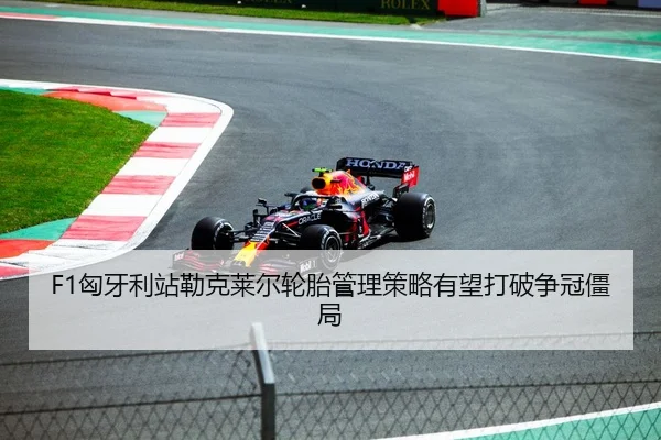 F1匈牙利站勒克莱尔轮胎管理策略有望打破争冠僵局