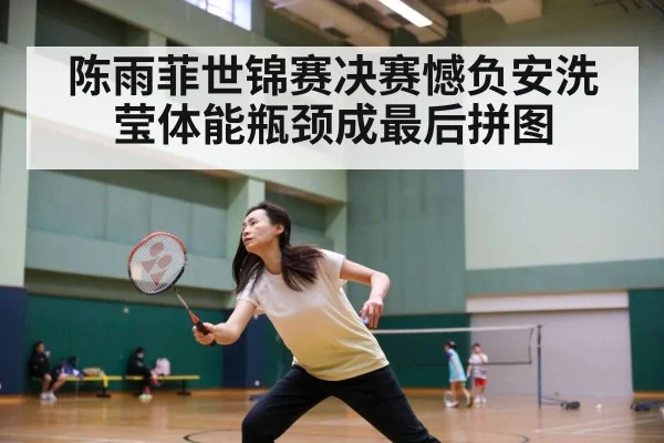 陈雨菲世锦赛决赛憾负安洗莹体能瓶颈成最后拼图