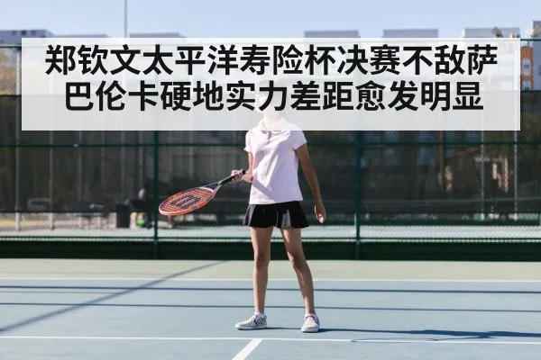 郑钦文太平洋寿险杯决赛不敌萨巴伦卡硬地实力差距愈发明显