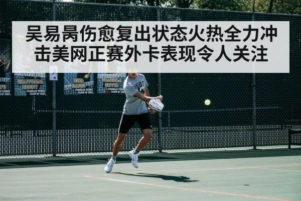 吴易昺伤愈复出状态火热全力冲击美网正赛外卡表现令人关注
