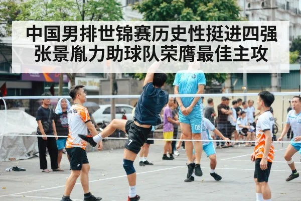 中国男排世锦赛历史性挺进四强 张景胤力助球队荣膺最佳主攻