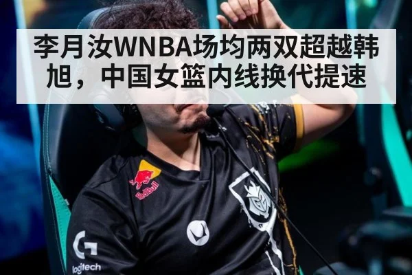 李月汝WNBA场均两双超越韩旭，中国女篮内线换代提速